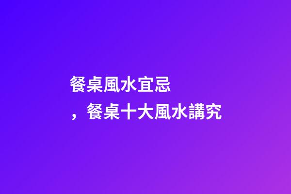 餐桌風水宜忌，餐桌十大風水講究